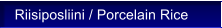 Riisiposliini / Porcelain Rice